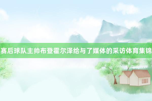 赛后球队主帅布登霍尔泽给与了媒体的采访体育集锦