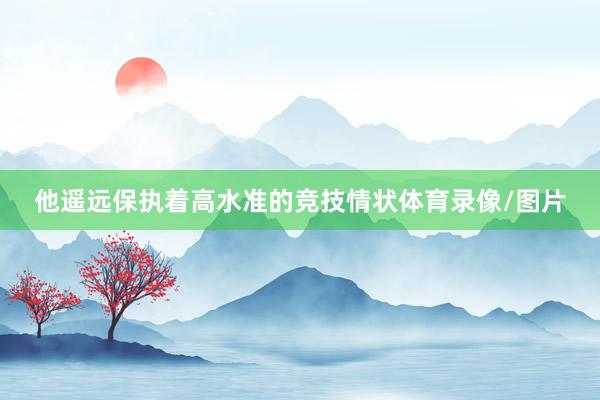 他遥远保执着高水准的竞技情状体育录像/图片