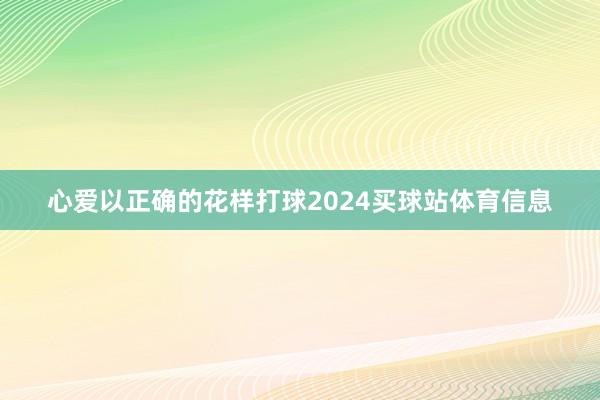 心爱以正确的花样打球2024买球站体育信息