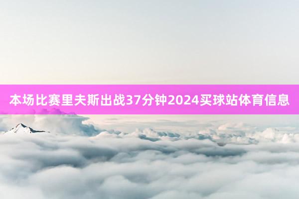 本场比赛里夫斯出战37分钟2024买球站体育信息