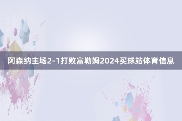 阿森纳主场2-1打败富勒姆2024买球站体育信息