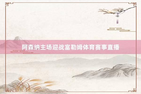 阿森纳主场迎战富勒姆体育赛事直播