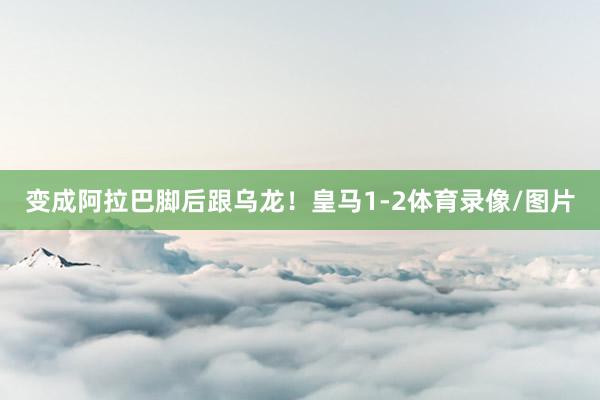 变成阿拉巴脚后跟乌龙！皇马1-2体育录像/图片