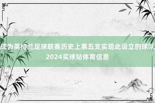 成为英格兰足球联赛历史上第五支实现此设立的球队2024买球站体育信息