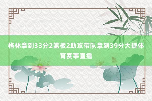 格林拿到33分2篮板2助攻带队拿到39分大捷体育赛事直播