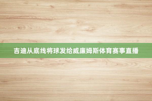 吉迪从底线将球发给威廉姆斯体育赛事直播