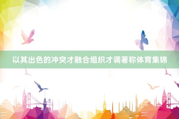 以其出色的冲突才融合组织才调著称体育集锦