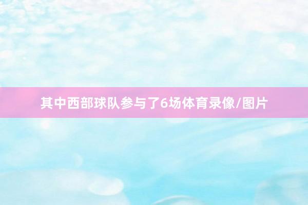 其中西部球队参与了6场体育录像/图片