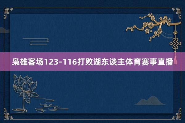 枭雄客场123-116打败湖东谈主体育赛事直播