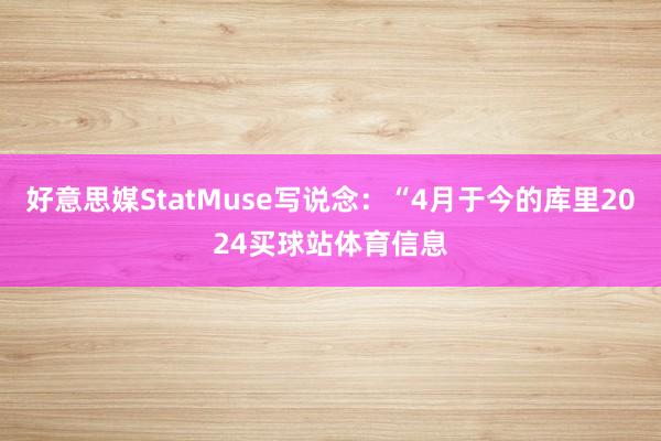 好意思媒StatMuse写说念：“4月于今的库里2024买球站体育信息