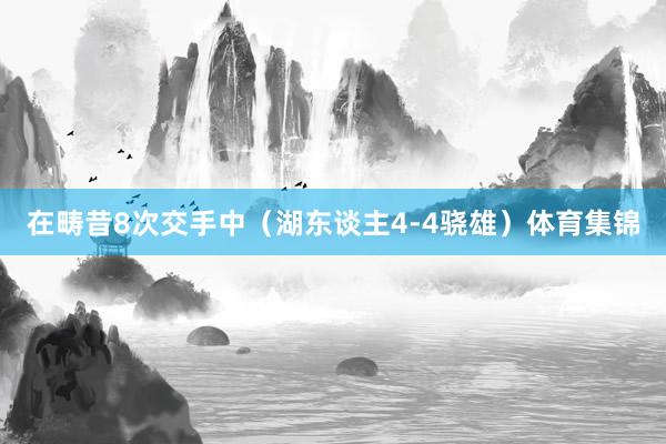 在畴昔8次交手中（湖东谈主4-4骁雄）体育集锦