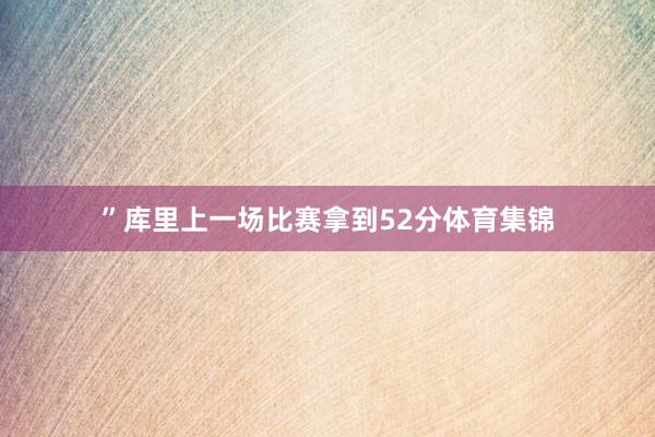 ”库里上一场比赛拿到52分体育集锦