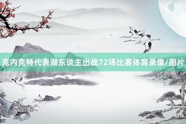 克内克特代表湖东谈主出战72场比赛体育录像/图片