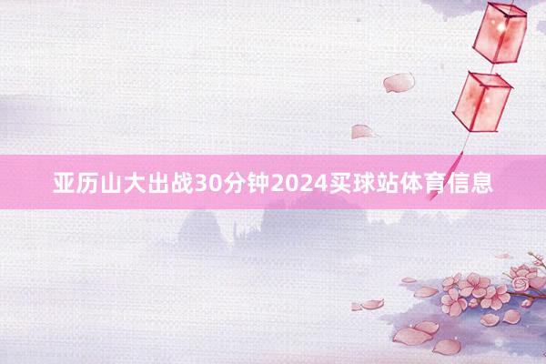 亚历山大出战30分钟2024买球站体育信息