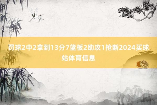 罚球2中2拿到13分7篮板2助攻1抢断2024买球站体育信息