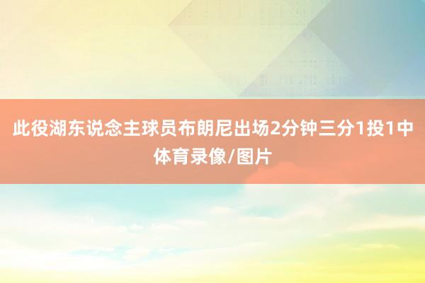 此役湖东说念主球员布朗尼出场2分钟三分1投1中体育录像/图片