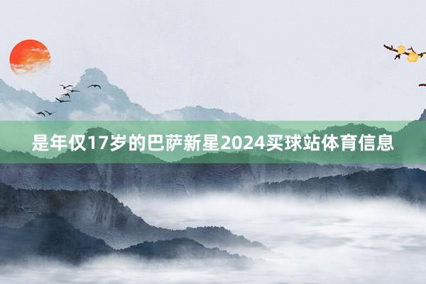 是年仅17岁的巴萨新星2024买球站体育信息