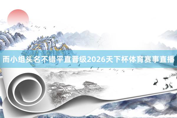 而小组头名不错平直晋级2026天下杯体育赛事直播