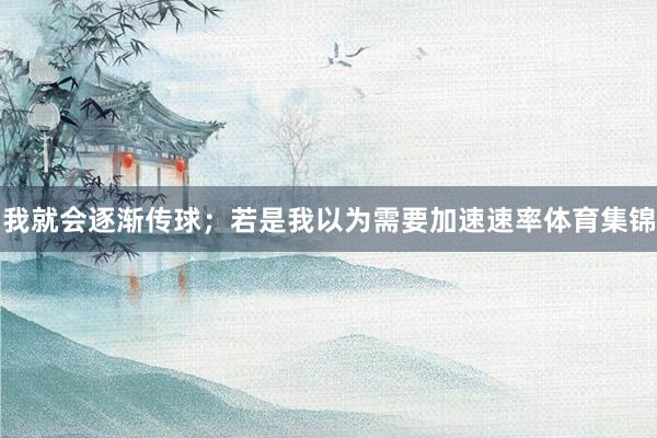 我就会逐渐传球；若是我以为需要加速速率体育集锦