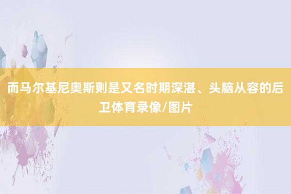 而马尔基尼奥斯则是又名时期深湛、头脑从容的后卫体育录像/图片