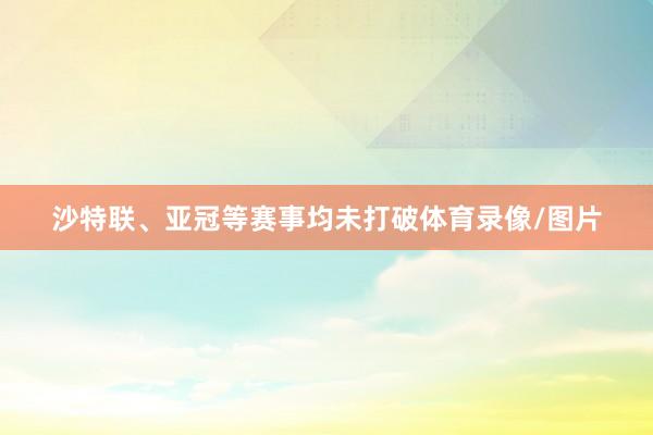 沙特联、亚冠等赛事均未打破体育录像/图片