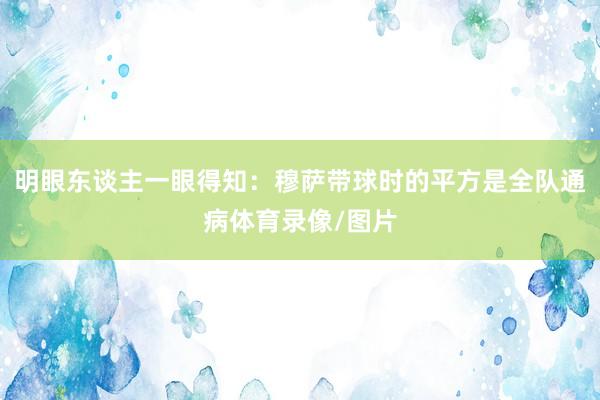 明眼东谈主一眼得知：穆萨带球时的平方是全队通病体育录像/图片