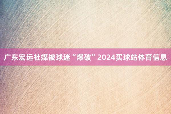 广东宏远社媒被球迷“爆破”2024买球站体育信息