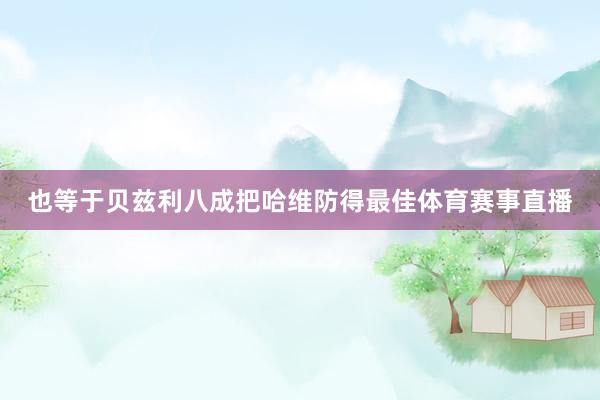 也等于贝兹利八成把哈维防得最佳体育赛事直播