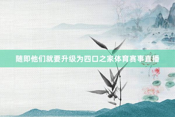随即他们就要升级为四口之家体育赛事直播
