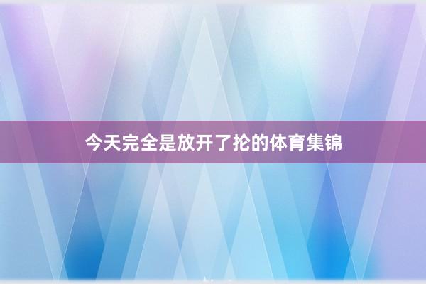 今天完全是放开了抡的体育集锦