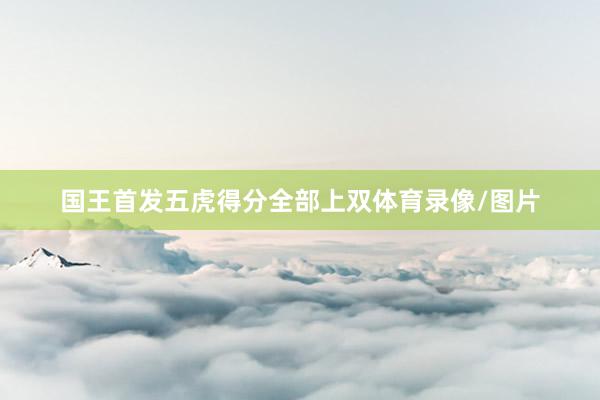 国王首发五虎得分全部上双体育录像/图片