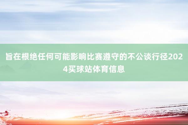旨在根绝任何可能影响比赛遵守的不公谈行径2024买球站体育信息