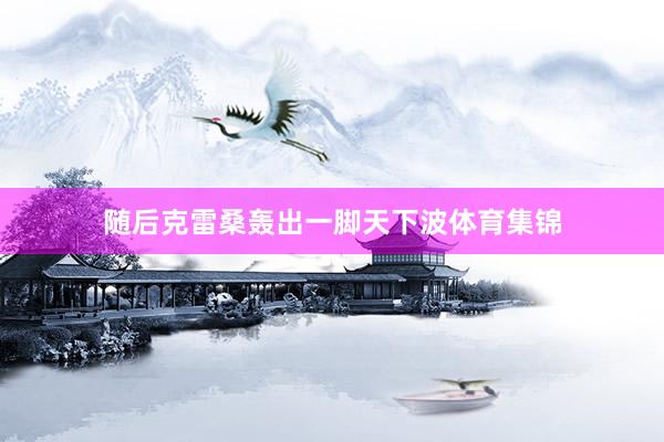 随后克雷桑轰出一脚天下波体育集锦