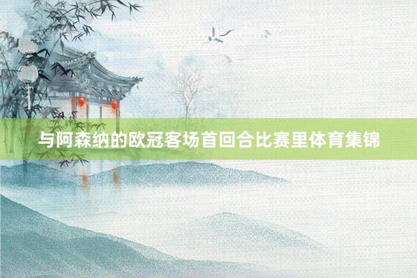 与阿森纳的欧冠客场首回合比赛里体育集锦