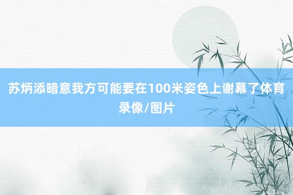 苏炳添暗意我方可能要在100米姿色上谢幕了体育录像/图片