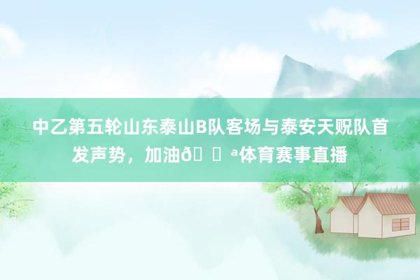 中乙第五轮山东泰山B队客场与泰安天贶队首发声势，加油💪体育赛事直播