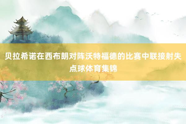 贝拉希诺在西布朗对阵沃特福德的比赛中联接射失点球体育集锦