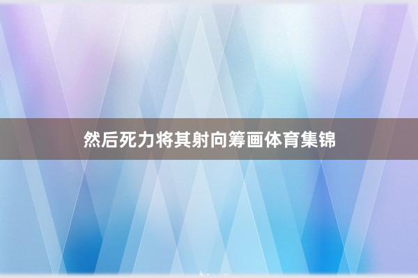 然后死力将其射向筹画体育集锦