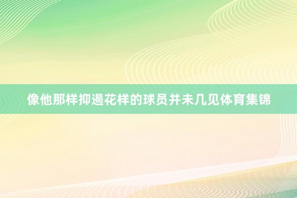 像他那样抑遏花样的球员并未几见体育集锦