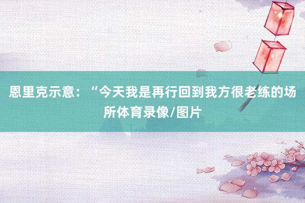 恩里克示意：“今天我是再行回到我方很老练的场所体育录像/图片