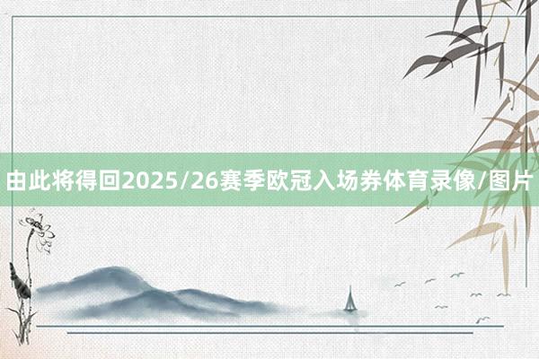 由此将得回2025/26赛季欧冠入场券体育录像/图片