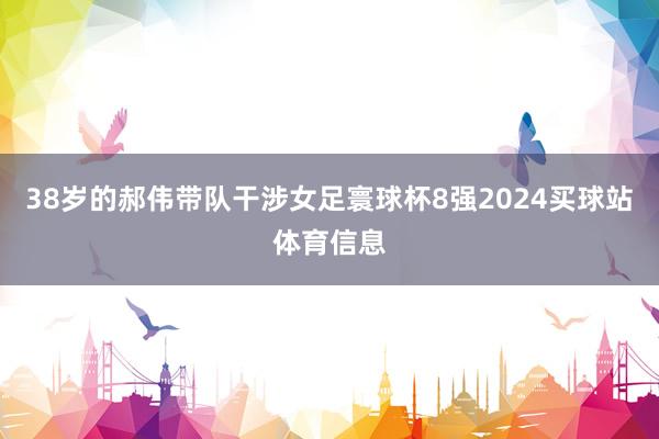 38岁的郝伟带队干涉女足寰球杯8强2024买球站体育信息