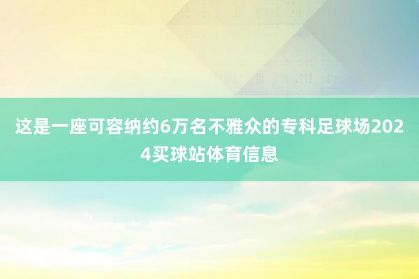这是一座可容纳约6万名不雅众的专科足球场2024买球站体育信息
