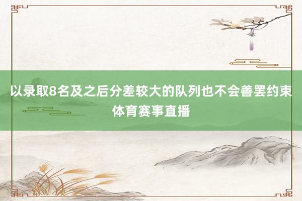 以录取8名及之后分差较大的队列也不会善罢约束体育赛事直播