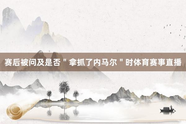 赛后被问及是否＂拿抓了内马尔＂时体育赛事直播