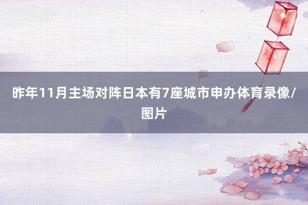 昨年11月主场对阵日本有7座城市申办体育录像/图片