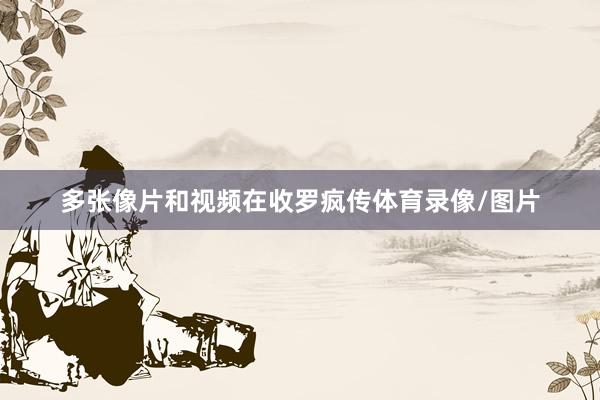 多张像片和视频在收罗疯传体育录像/图片