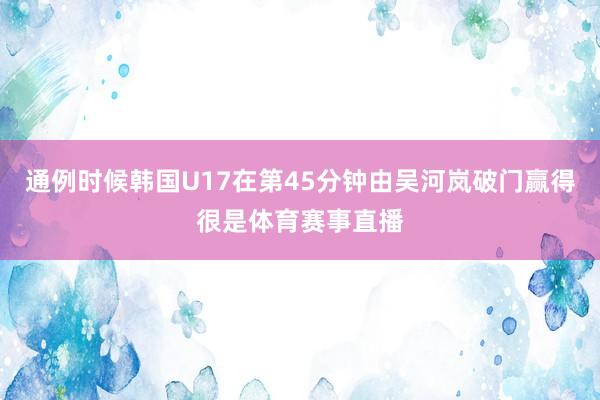 通例时候韩国U17在第45分钟由吴河岚破门赢得很是体育赛事直播