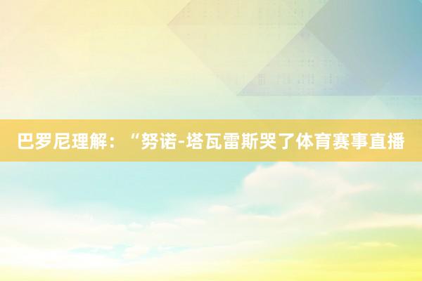 巴罗尼理解：“努诺-塔瓦雷斯哭了体育赛事直播