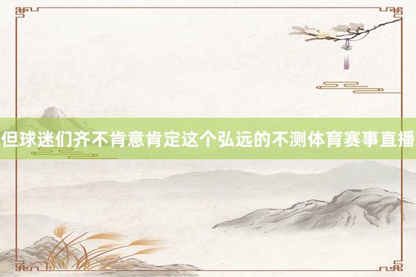 但球迷们齐不肯意肯定这个弘远的不测体育赛事直播